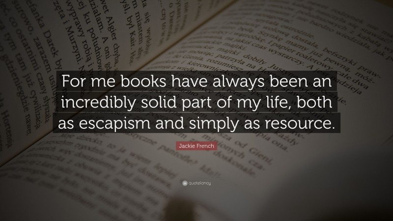 Jackie French Quote: “For me books have always been an incredibly solid part of my life, both as escapism and simply as resource.”