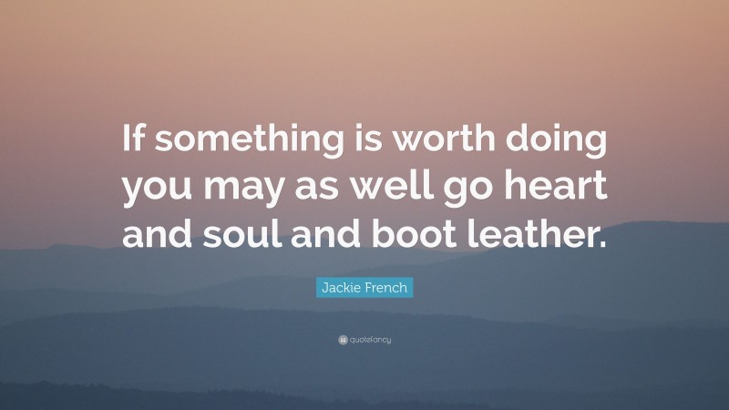 Jackie French Quote: “If something is worth doing you may as well go heart and soul and boot leather.”
