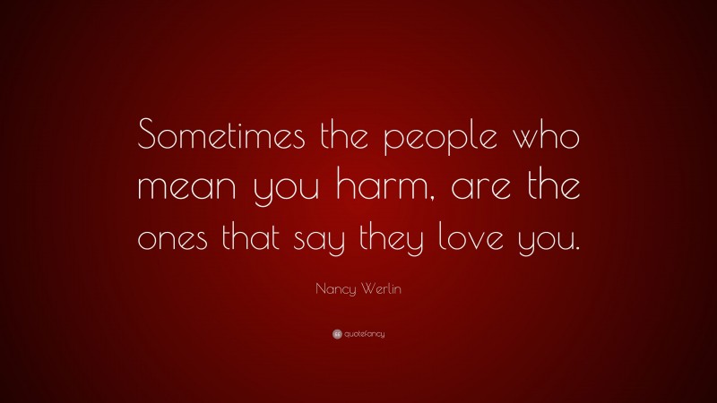 Nancy Werlin Quote: “Sometimes the people who mean you harm, are the ones that say they love you.”