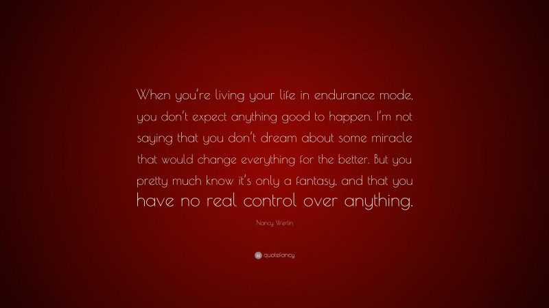 Nancy Werlin Quote: “When you’re living your life in endurance mode, you don’t expect anything good to happen. I’m not saying that you don’t dream about some miracle that would change everything for the better. But you pretty much know it’s only a fantasy, and that you have no real control over anything.”