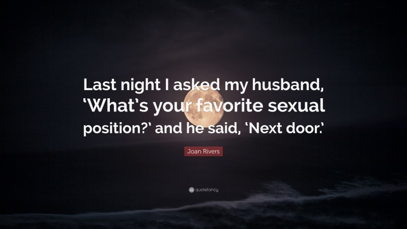 Joan Rivers Quote: “Last night I asked my husband, ‘What’s your favorite sexual position?’ and he said, ‘Next door.’”