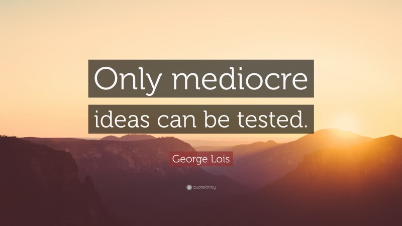 George Lois Quote: “Only mediocre ideas can be tested.”