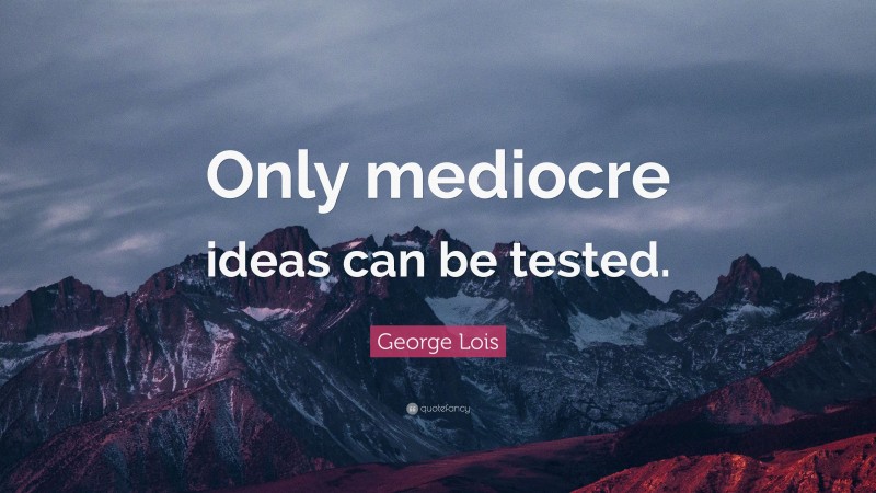 George Lois Quote: “Only mediocre ideas can be tested.”