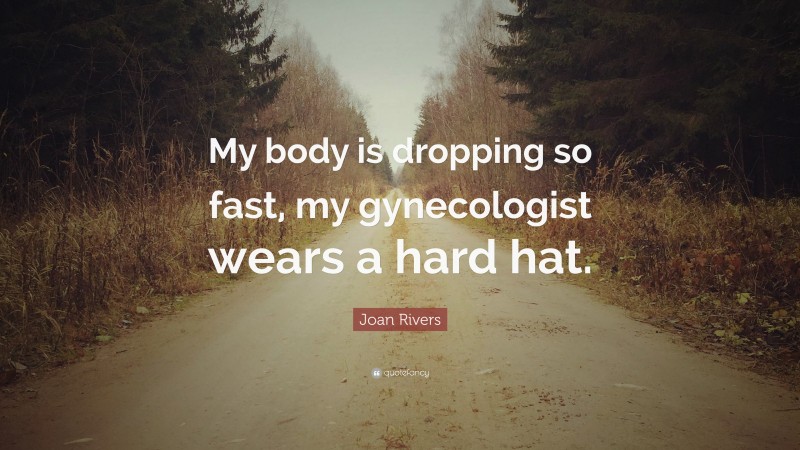 Joan Rivers Quote: “My body is dropping so fast, my gynecologist wears a hard hat.”