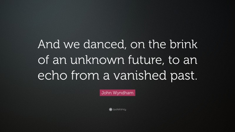 John Wyndham Quote: “And we danced, on the brink of an unknown future, to an echo from a vanished past.”