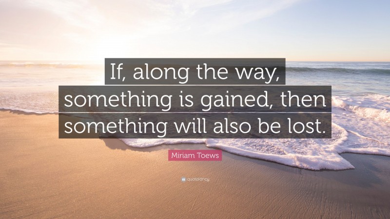 Miriam Toews Quote: “If, along the way, something is gained, then something will also be lost.”