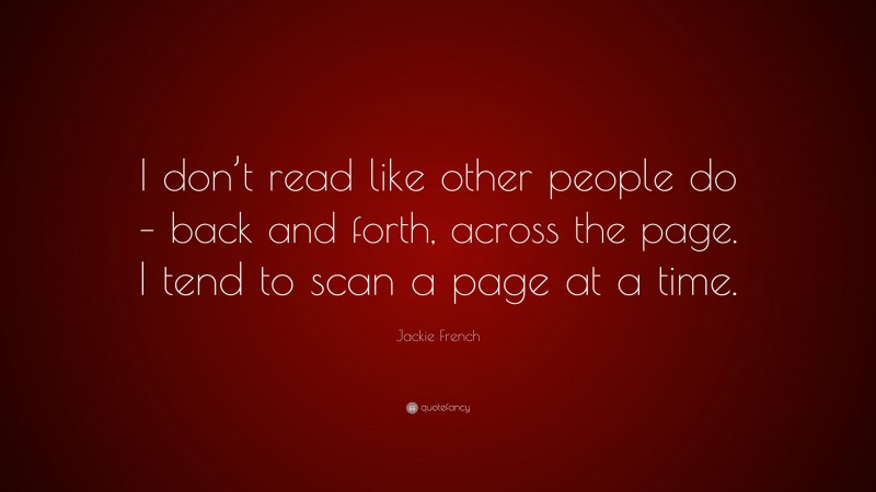 Jackie French Quote: “I don’t read like other people do – back and forth, across the page. I tend to scan a page at a time.”