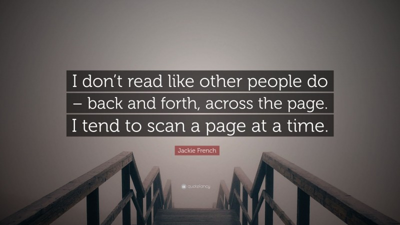 Jackie French Quote: “I don’t read like other people do – back and forth, across the page. I tend to scan a page at a time.”