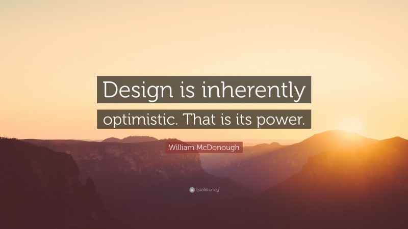 William McDonough Quote: “Design is inherently optimistic. That is its power.”