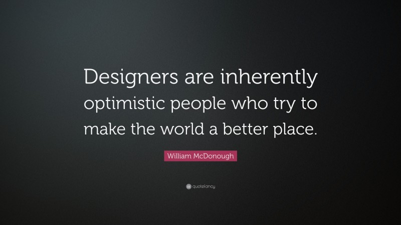 William McDonough Quote: “Designers are inherently optimistic people who try to make the world a better place.”