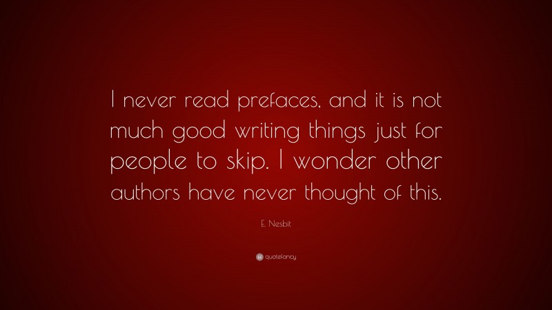 E. Nesbit Quote: “I never read prefaces, and it is not much good writing things just for people to skip. I wonder other authors have never thought of this.”
