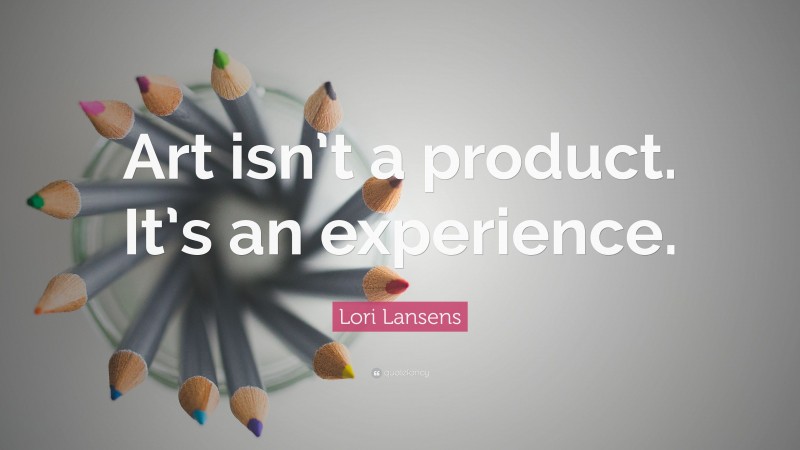 Lori Lansens Quote: “Art isn’t a product. It’s an experience.”