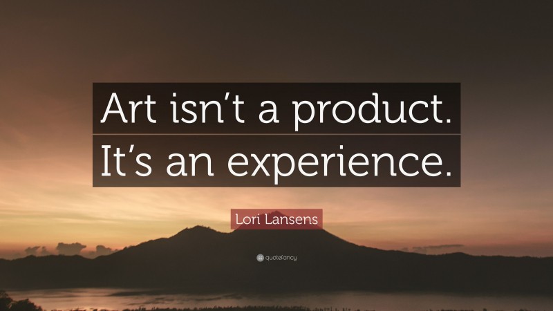 Lori Lansens Quote: “Art isn’t a product. It’s an experience.”
