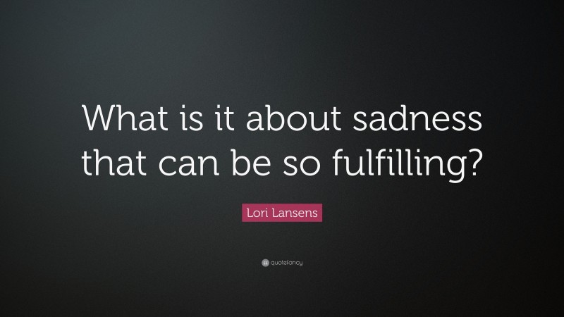 Lori Lansens Quote: “What is it about sadness that can be so fulfilling?”