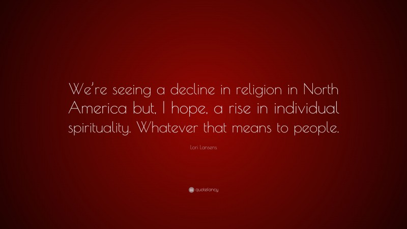 Lori Lansens Quote: “We’re seeing a decline in religion in North America but, I hope, a rise in individual spirituality. Whatever that means to people.”