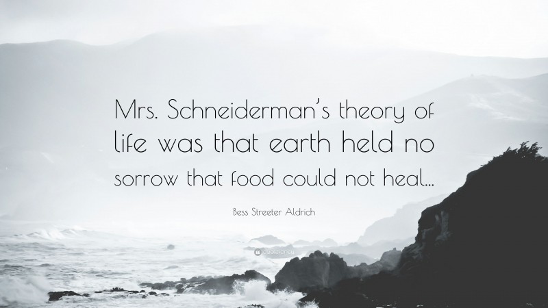 Bess Streeter Aldrich Quote: “Mrs. Schneiderman’s theory of life was that earth held no sorrow that food could not heal...”