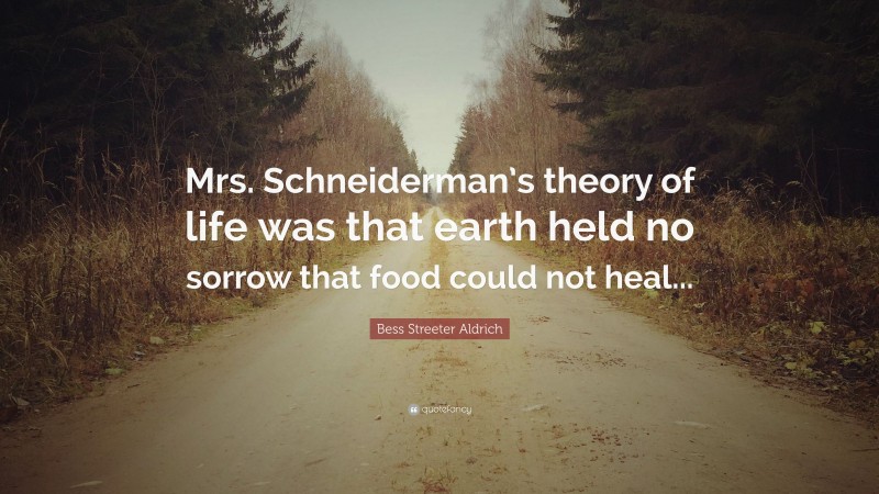 Bess Streeter Aldrich Quote: “Mrs. Schneiderman’s theory of life was that earth held no sorrow that food could not heal...”
