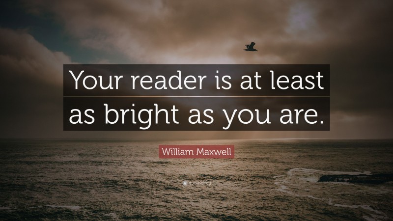 William Maxwell Quote: “Your reader is at least as bright as you are.”