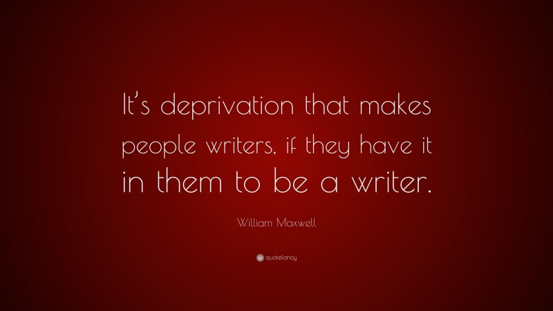 William Maxwell Quote: “It’s deprivation that makes people writers, if they have it in them to be a writer.”