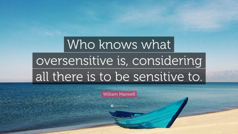 William Maxwell Quote: “Who knows what oversensitive is, considering all there is to be sensitive to.”