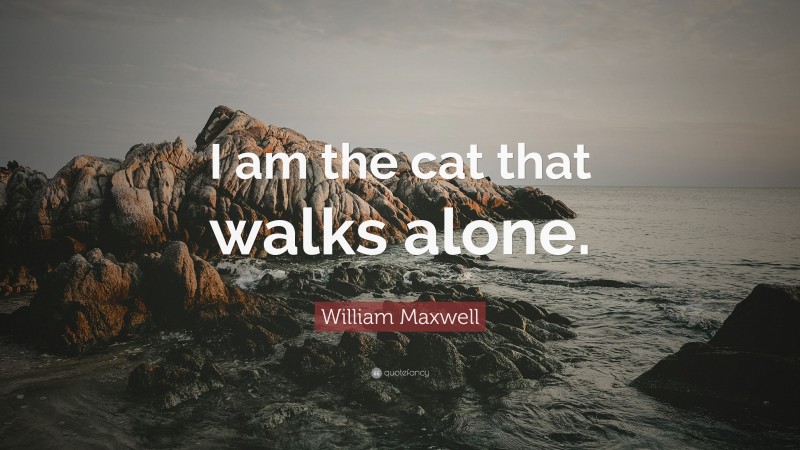 William Maxwell Quote: “I am the cat that walks alone.”