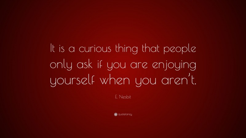 E. Nesbit Quote: “It is a curious thing that people only ask if you are enjoying yourself when you aren’t.”