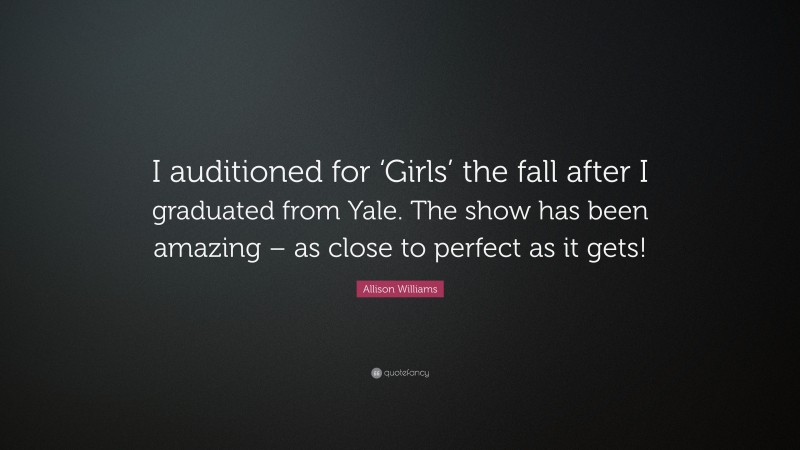 Allison Williams Quote: “I auditioned for ‘Girls’ the fall after I graduated from Yale. The show has been amazing – as close to perfect as it gets!”