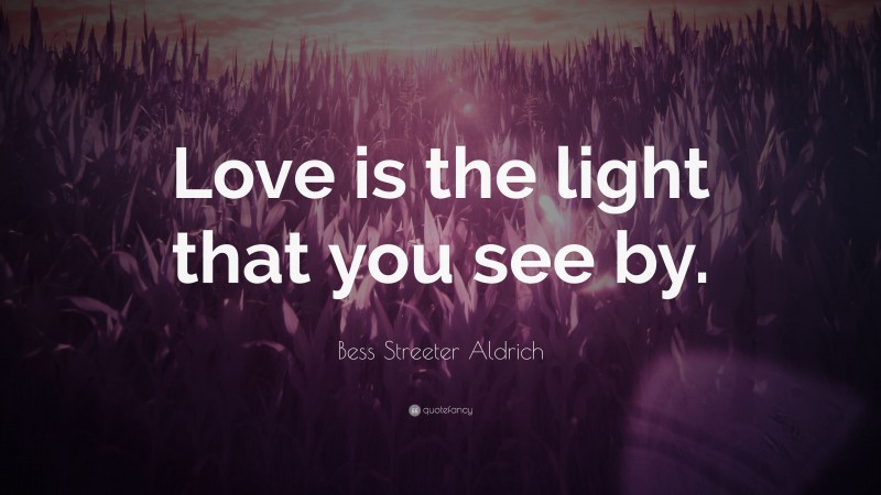 Bess Streeter Aldrich Quote: “Love is the light that you see by.”