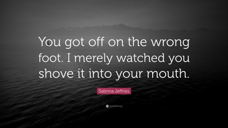 Sabrina Jeffries Quote: “You got off on the wrong foot. I merely watched you shove it into your mouth.”