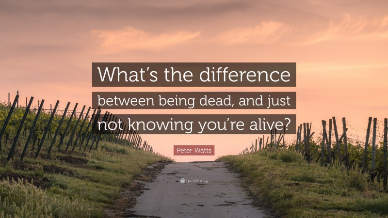 Peter Watts Quote: “What’s the difference between being dead, and just not knowing you’re alive?”
