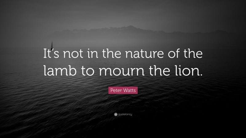 Peter Watts Quote: “It’s not in the nature of the lamb to mourn the lion.”