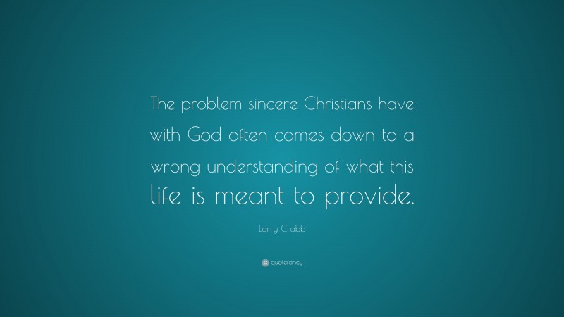Larry Crabb Quote: “The problem sincere Christians have with God often comes down to a wrong understanding of what this life is meant to provide.”