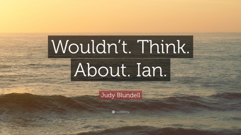 Judy Blundell Quote: “Wouldn’t. Think. About. Ian.”