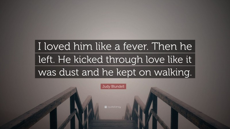 Judy Blundell Quote: “I loved him like a fever. Then he left. He kicked through love like it was dust and he kept on walking.”