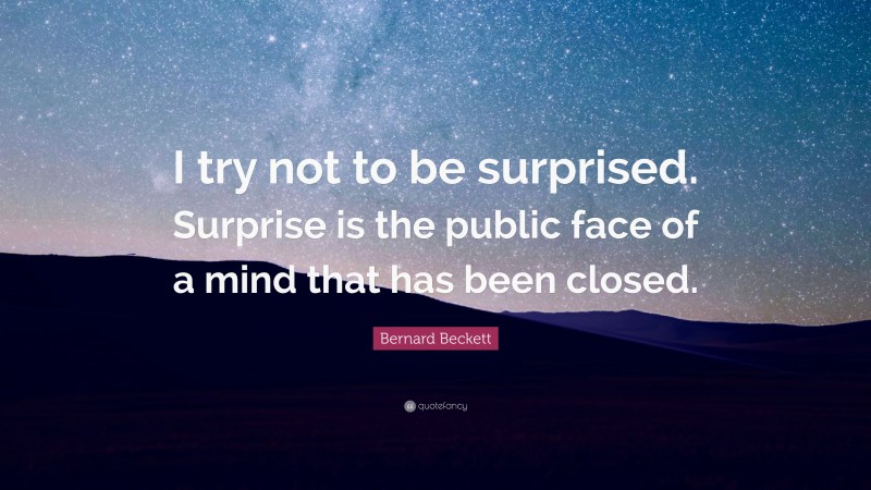 Bernard Beckett Quote: “I try not to be surprised. Surprise is the public face of a mind that has been closed.”