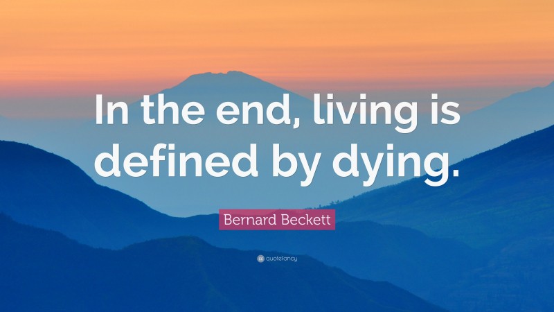 Bernard Beckett Quote: “In the end, living is defined by dying.”