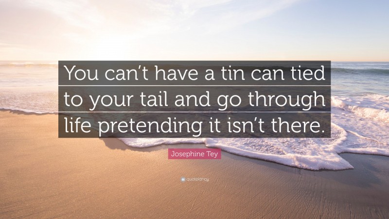 Josephine Tey Quote: “You can’t have a tin can tied to your tail and go through life pretending it isn’t there.”