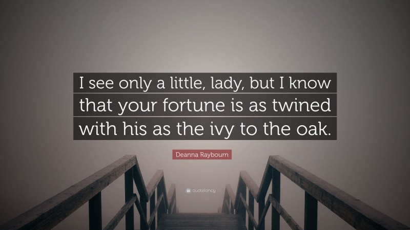 Deanna Raybourn Quote: “I see only a little, lady, but I know that your fortune is as twined with his as the ivy to the oak.”