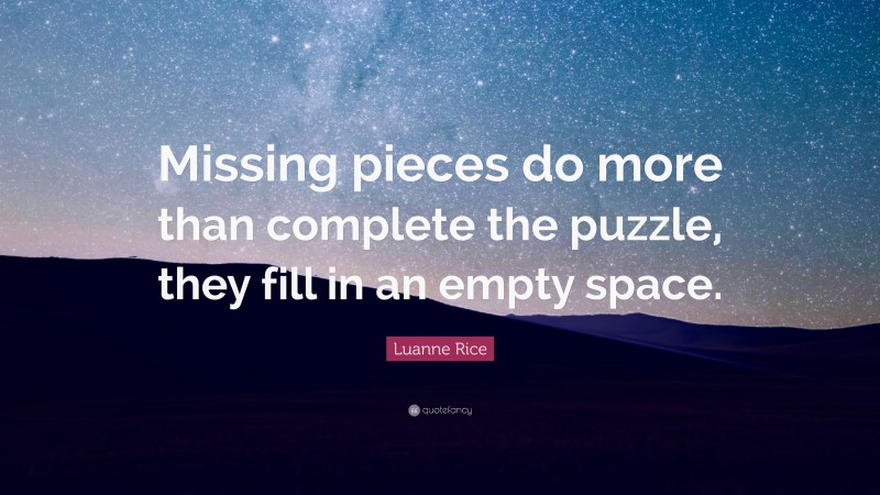 Luanne Rice Quote: “Missing pieces do more than complete the puzzle, they fill in an empty space.”