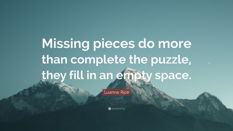 Luanne Rice Quote: “Missing pieces do more than complete the puzzle, they fill in an empty space.”