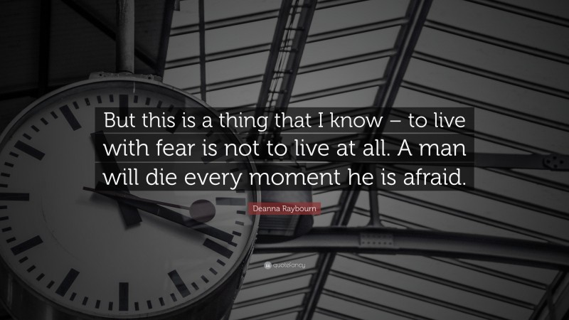 Deanna Raybourn Quote: “But this is a thing that I know – to live with fear is not to live at all. A man will die every moment he is afraid.”