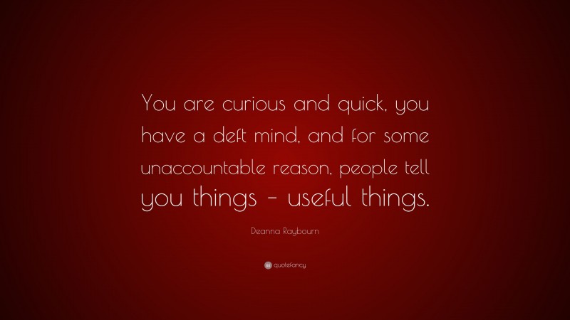 Deanna Raybourn Quote: “You are curious and quick, you have a deft mind, and for some unaccountable reason, people tell you things – useful things.”