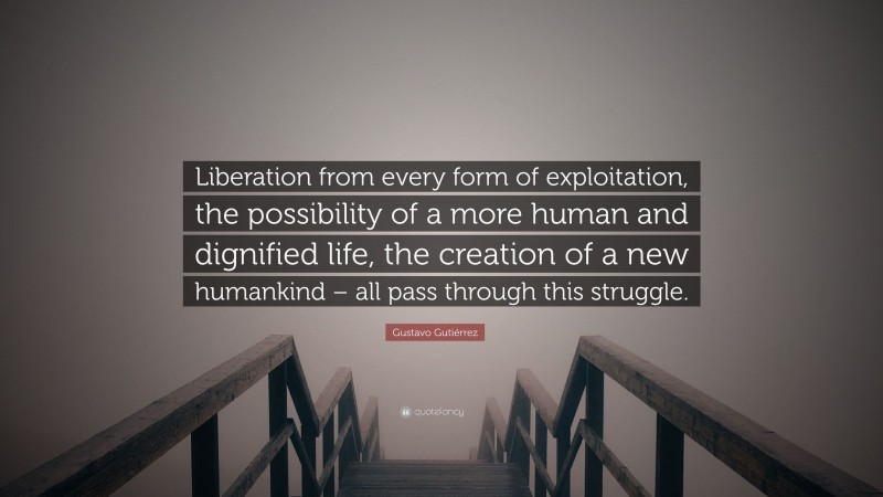 Gustavo Gutiérrez Quote: “Liberation from every form of exploitation, the possibility of a more human and dignified life, the creation of a new humankind – all pass through this struggle.”