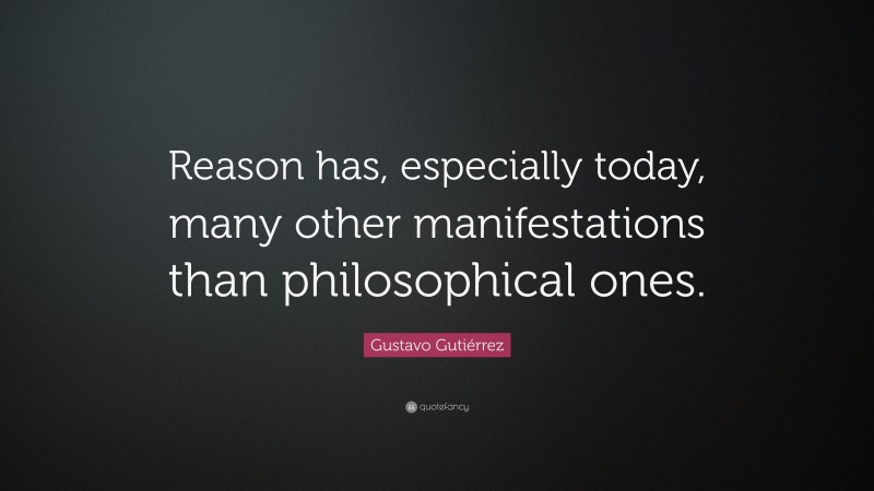 Gustavo Gutiérrez Quote: “Reason has, especially today, many other manifestations than philosophical ones.”