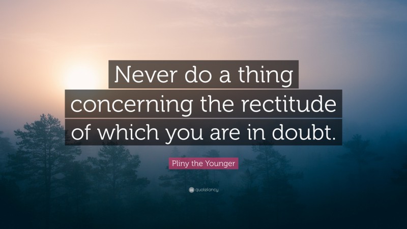 Pliny the Younger Quote: “Never do a thing concerning the rectitude of which you are in doubt.”