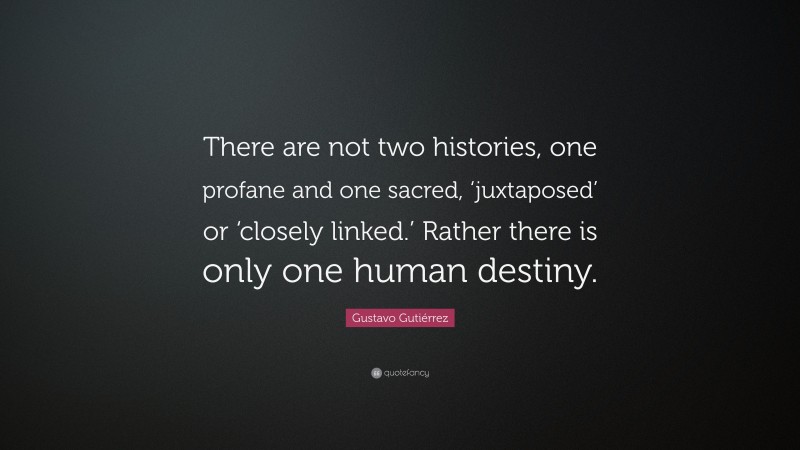 Gustavo Gutiérrez Quote: “There are not two histories, one profane and one sacred, ‘juxtaposed’ or ‘closely linked.’ Rather there is only one human destiny.”