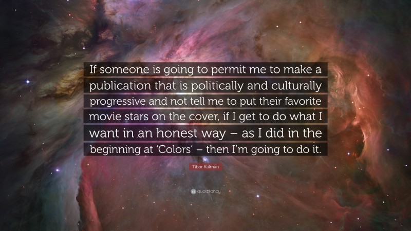 Tibor Kalman Quote: “If someone is going to permit me to make a publication that is politically and culturally progressive and not tell me to put their favorite movie stars on the cover, if I get to do what I want in an honest way – as I did in the beginning at ‘Colors’ – then I’m going to do it.”