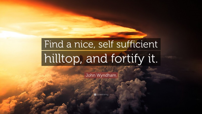John Wyndham Quote: “Find a nice, self sufficient hilltop, and fortify it.”