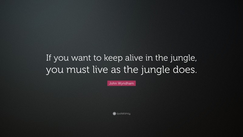 John Wyndham Quote: “If you want to keep alive in the jungle, you must live as the jungle does.”