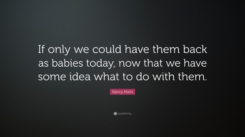 Nancy Mairs Quote: “If only we could have them back as babies today, now that we have some idea what to do with them.”